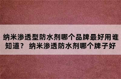 纳米渗透型防水剂哪个品牌最好用谁知道？ 纳米渗透防水剂哪个牌子好